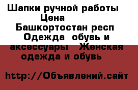 Шапки ручной работы › Цена ­ 500 - Башкортостан респ. Одежда, обувь и аксессуары » Женская одежда и обувь   